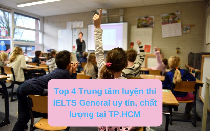 Top 4 Trung tâm luyện thi IELTS General uy tín, chất lượng tại TP.HCM