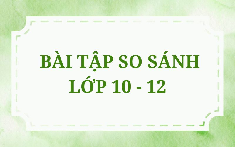 Bài Tập So Sánh Lớp 10 - 12. Tổng Hợp Kiến Thức So Sánh Cơ Bản - IELTS Cấp Tốc