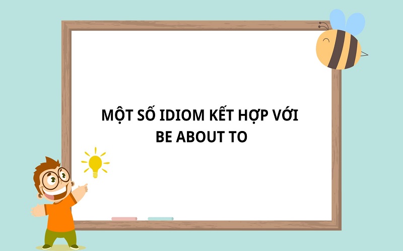 Một số idiom kết hợp Be about to trong tiếng Anh
