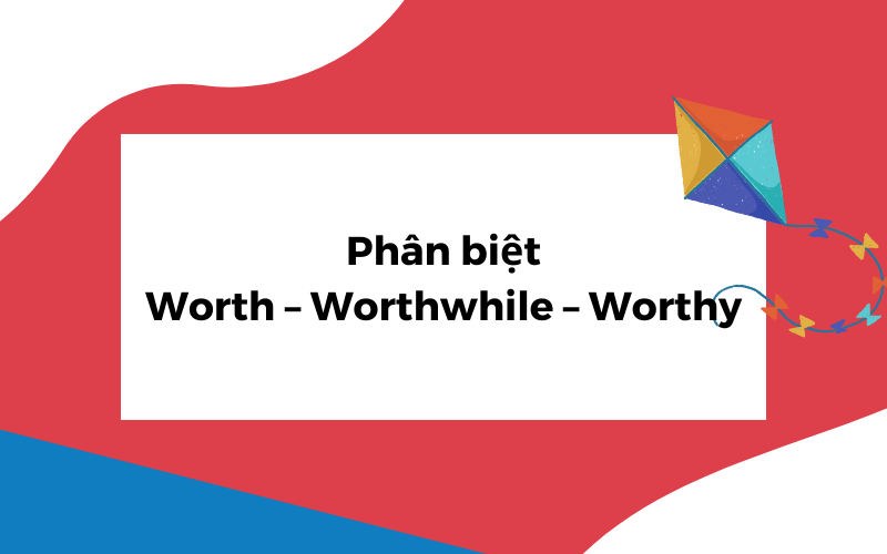 Phân biệt Worth – Worthwhile – Worthy